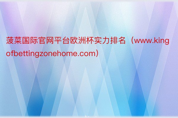 菠菜国际官网平台欧洲杯实力排名(www.kingofbettingzonehome.com)