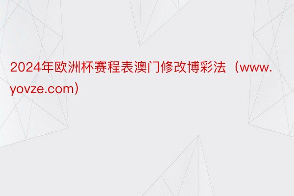 2024年欧洲杯赛程表澳门修改博彩法(www.yovze.com)