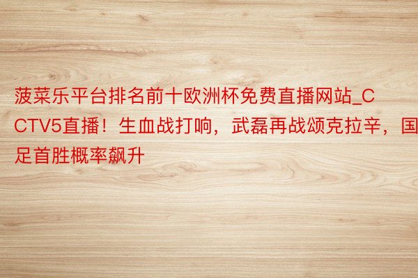 菠菜乐平台排名前十欧洲杯免费直播网站_CCTV5直播!生血战打响,武磊再战颂克拉辛,国足首胜概率飙升